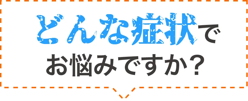 どんな症状でお悩みですか？